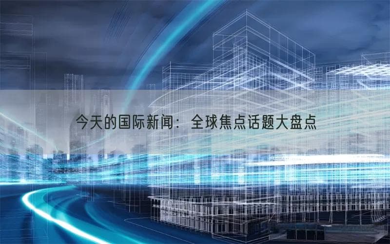 今天的国际新闻：全球焦点话题大盘点