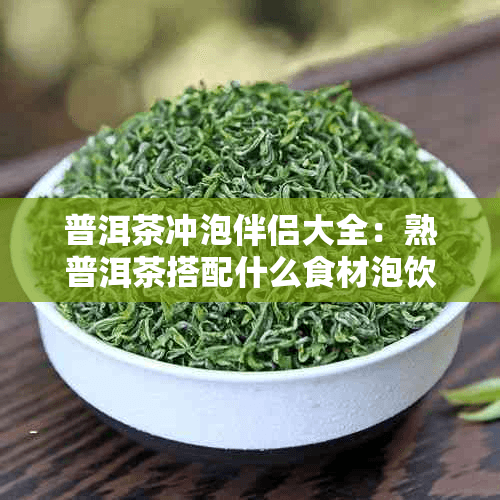 普洱茶冲泡伴侣大全：熟普洱茶搭配什么食材泡饮更美味