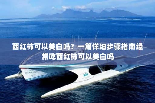 西红柿可以美白吗？一篇详细步骤指南经常吃西红柿可以美白吗
