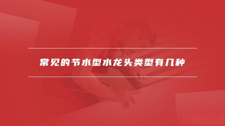 常见的节水型水龙头类型及选购指南