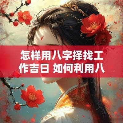 怎样用八字择找工作吉日 如何利用八字选职业