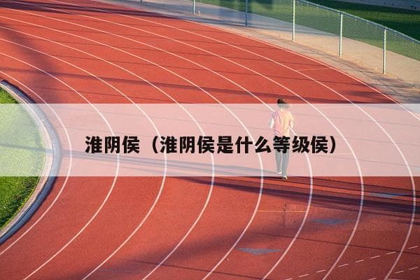 淮阴侯韩信：从贫民到汉朝名将的传奇人生