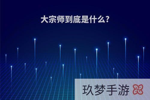 大宗师到底是什么？（大宗师到底是什么游戏）
