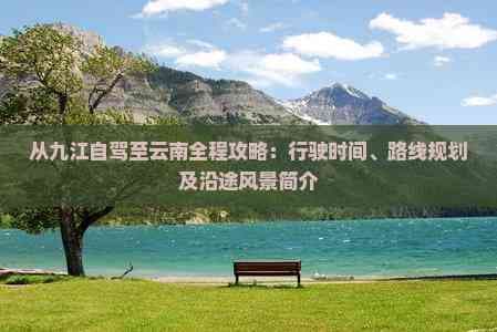 从九江自驾至云南全程攻略：行驶时间、路线规划及沿途风景简介