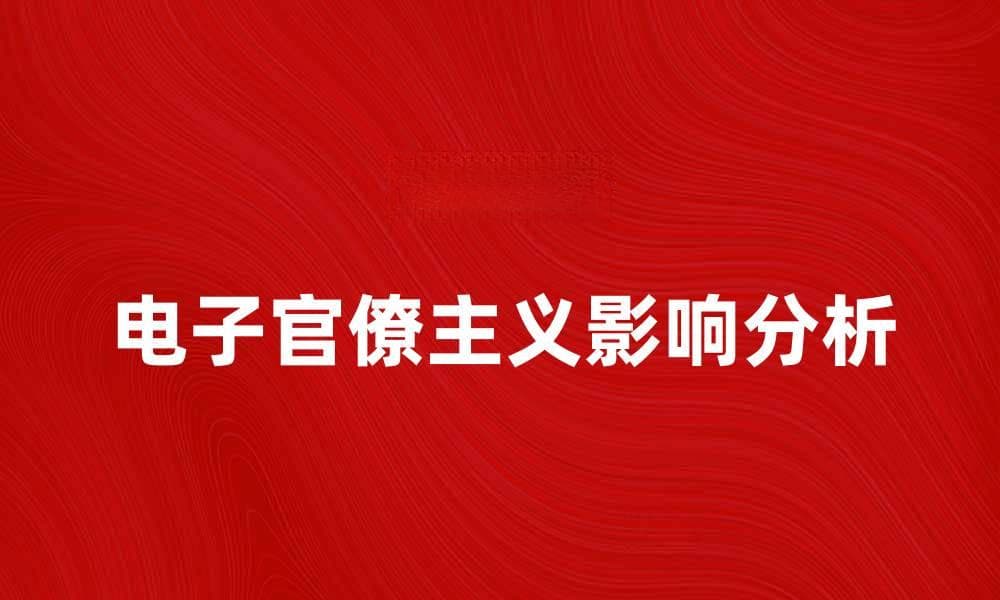 深入解析电子官僚主义对企业管理的影响与对策