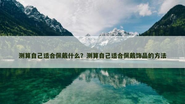 如何选择适合自己的饰品？从肤色到脸型的全方位指南