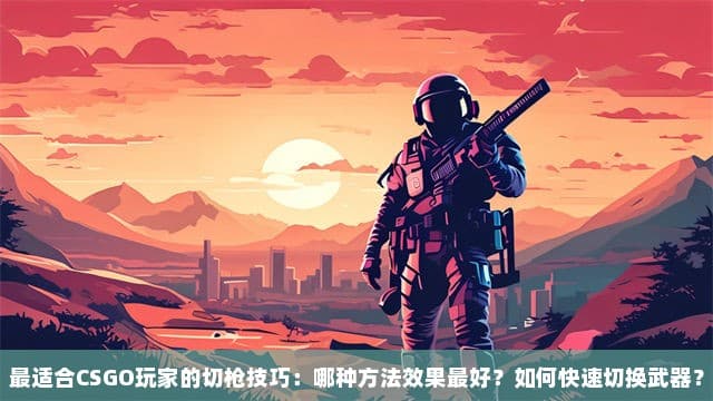 最适合CSGO玩家的切枪技巧：哪种方法效果最好？如何快速切换武器？