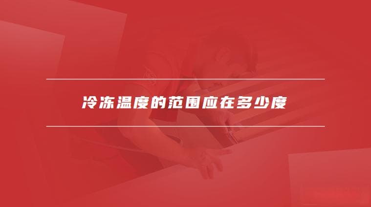 冷冻温度的范围应在多少度，冰箱冷冻温度的范围是多少