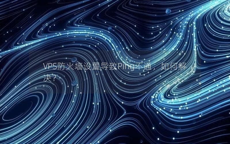 VPS防火墙设置导致Ping不通，如何解决？