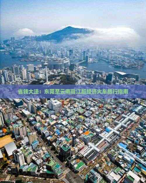 东莞至云南丽江火车旅行指南：省钱又省心的超值之选