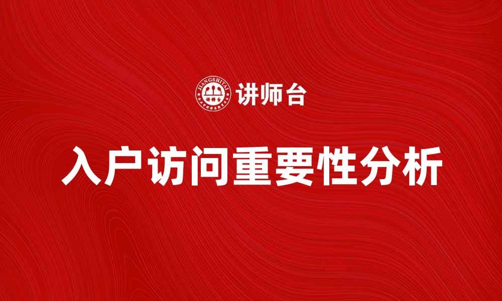 入户访问的重要性及注意事项解析