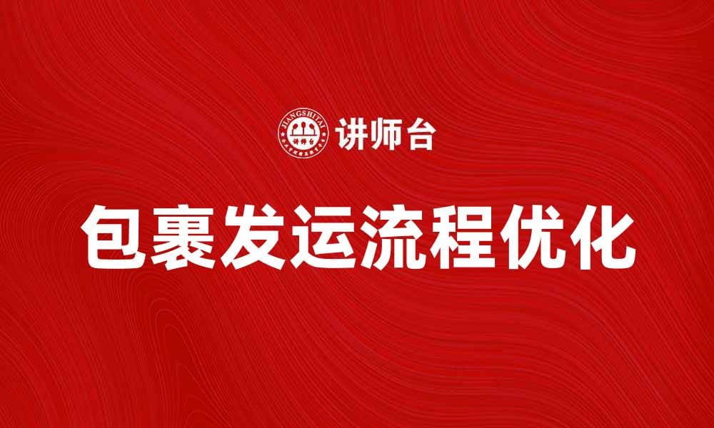 优化包裹发运流程，提高物流效率的方法