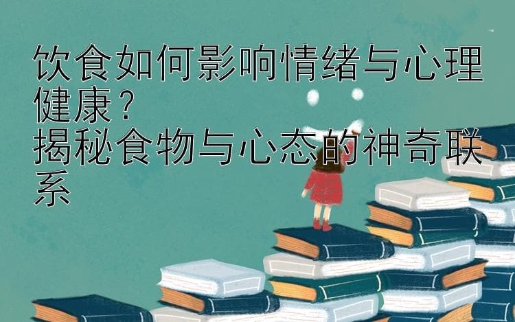 饮食如何影响情绪与心理健康？   揭秘食物与心态的神奇联系