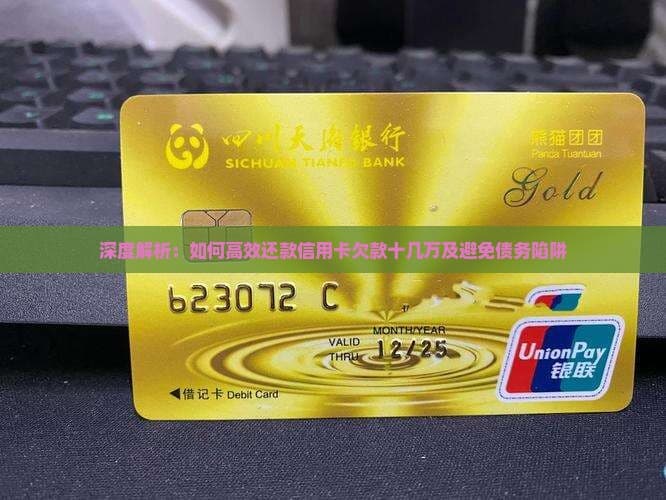 深度解析：如何高效还款信用卡欠款十几万及避免债务陷阱