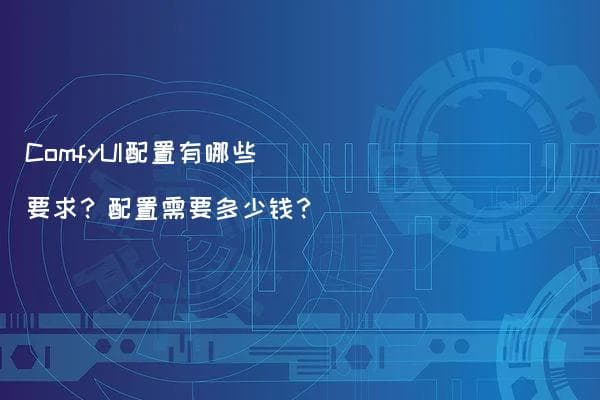 ComfyUI配置有哪些要求？配置需要多少钱？