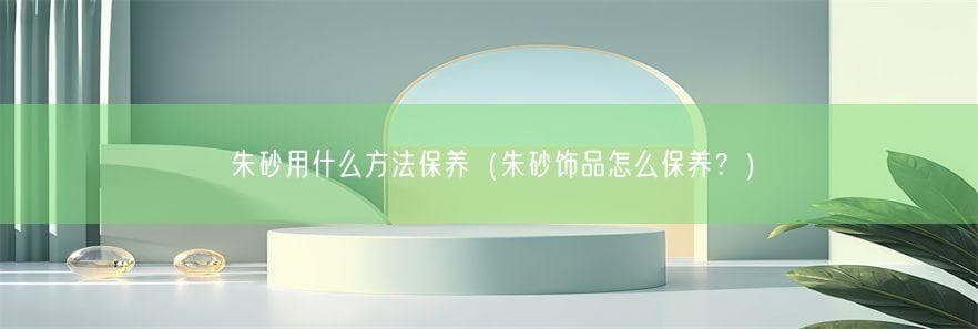 朱砂饰品的正确保养方法