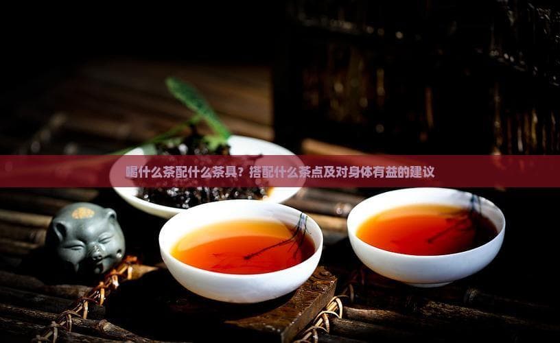喝什么茶配什么茶具？搭配什么茶点及对身体有益的建议