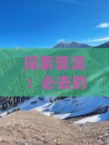 探索普洱：必去的自然与文化景点