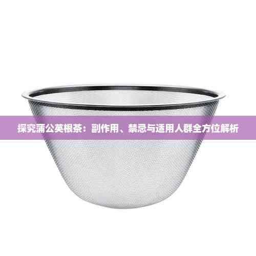 探究蒲公英根茶：副作用、禁忌与适用人群全方位解析