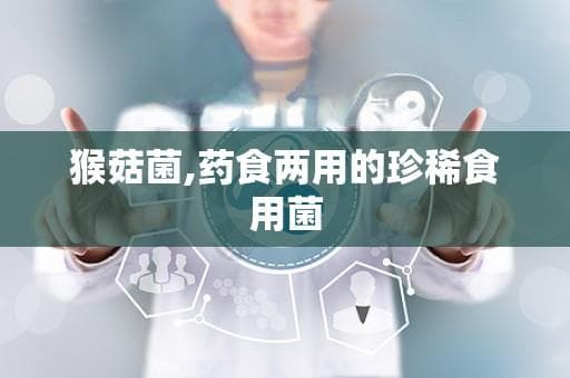 猴菇菌：药食两用的珍稀食用菌