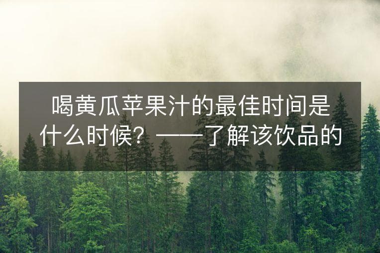 喝黄瓜苹果汁的最佳时间是什么时候？——了解该饮品的营养素和最佳饮用时间