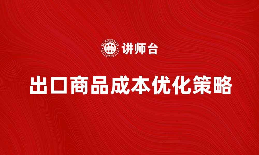 出口商品成本影响因素分析与优化策略