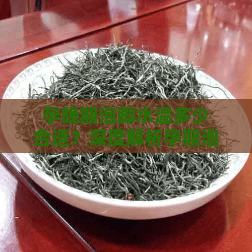 孕晚期泡脚水温多少合适？深度解析孕期泡脚的利与弊及注意事项