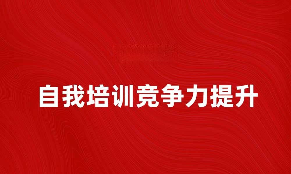 自我培训提升职场竞争力的有效方法