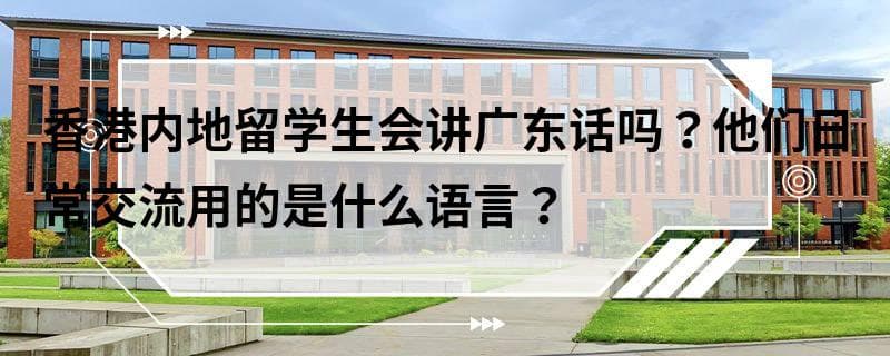 香港内地留学生会讲广东话吗？他们日常交流用的是什么语言？