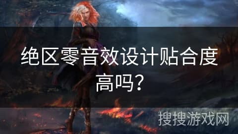 绝区零音效设计贴合度高吗？