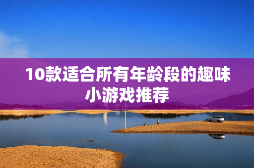 10款适合所有年龄段的趣味小游戏推荐
