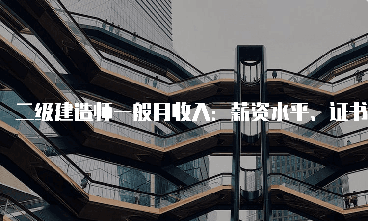 二级建造师一般月收入：薪资水平、证书含金量及发展前景全解析