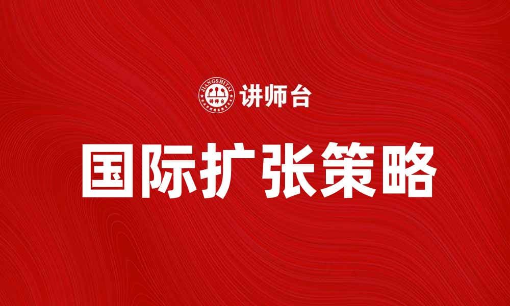 国际扩张：企业如何在全球市场中实现成功