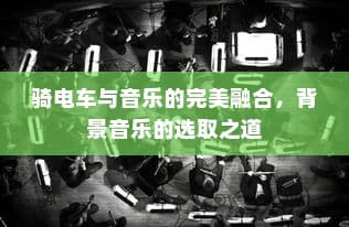 骑电车之旅与音乐的完美交融，如何挑选背景音乐？