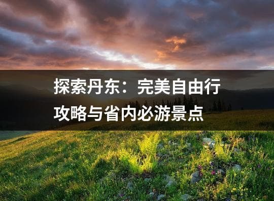丹东旅游攻略：必游景点、美食与交通全解析