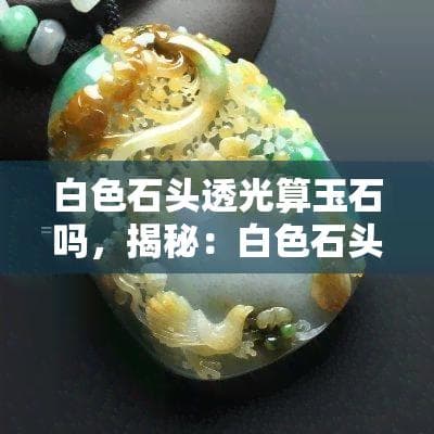 白色石头透光算玉石吗，揭秘：白色石头透光是不是能被认定为玉石？