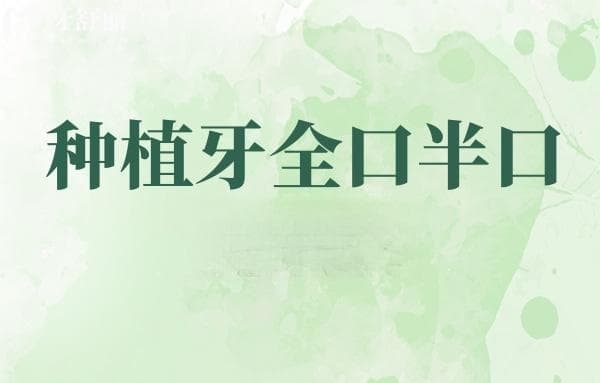种植牙全口半口啥意思？两者区别+优缺点+如何选择本文皆有