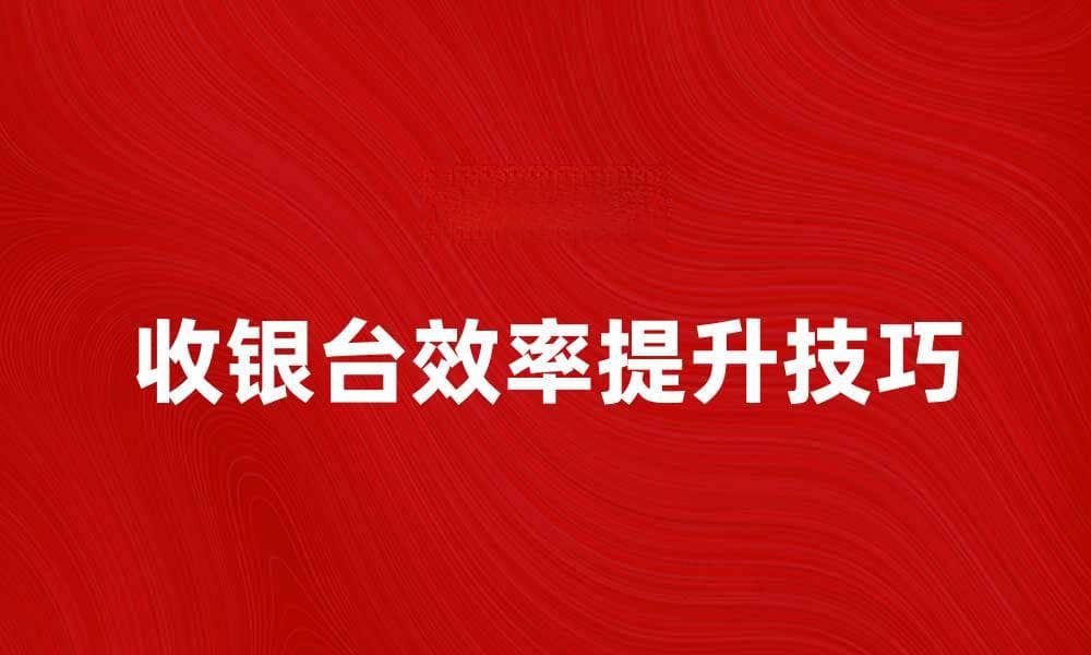 提升收银台效率的五大实用技巧与建议