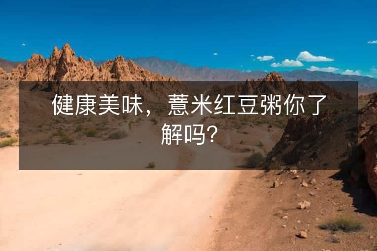 健康美味，薏米红豆粥你了解吗？