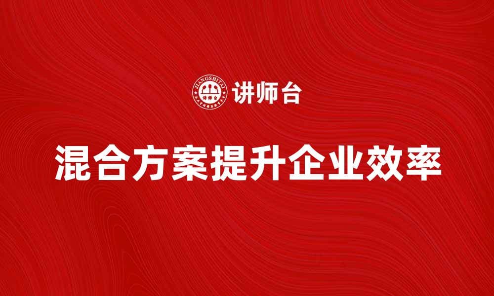 混合方案：提升企业效率的最佳选择与实践分享
