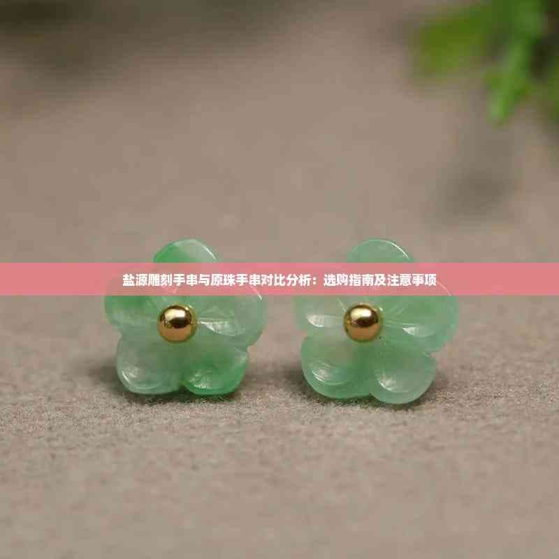 盐源雕刻手串与原珠手串对比分析：选购指南及注意事项