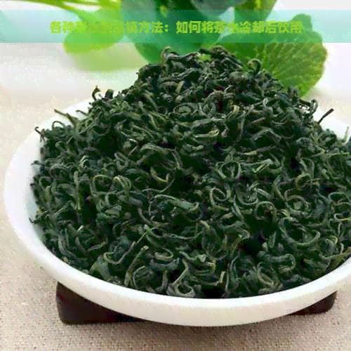 各种茶水的冰镇方法：如何将茶水冷却后饮用