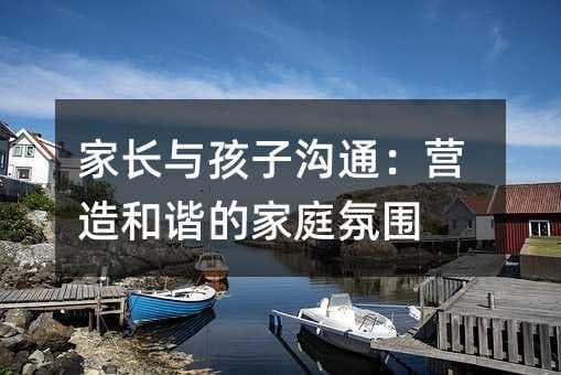 家长与孩子沟通：营造和谐的家庭氛围