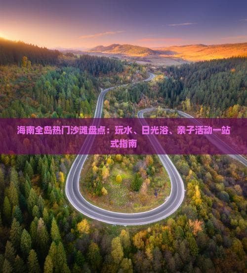 海南全岛热门沙滩盘点：玩水、日光浴、亲子活动一站式指南