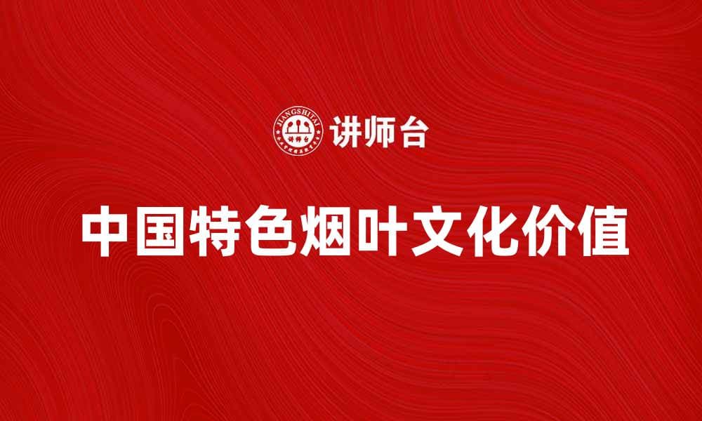 探索中国特色烟叶的独特魅力与文化价值