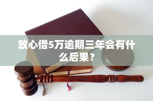 放心借5万逾期三年会有什么后果？