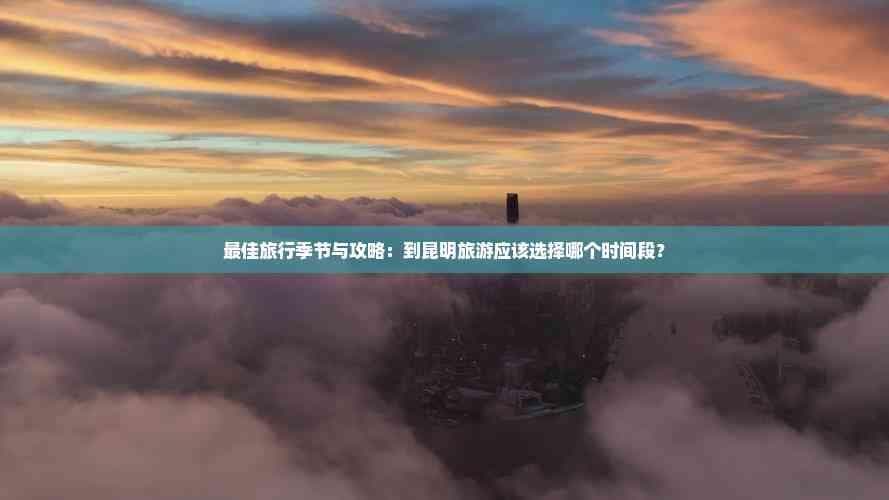 更佳旅行季节与攻略：到昆明旅游应该选择哪个时间段？