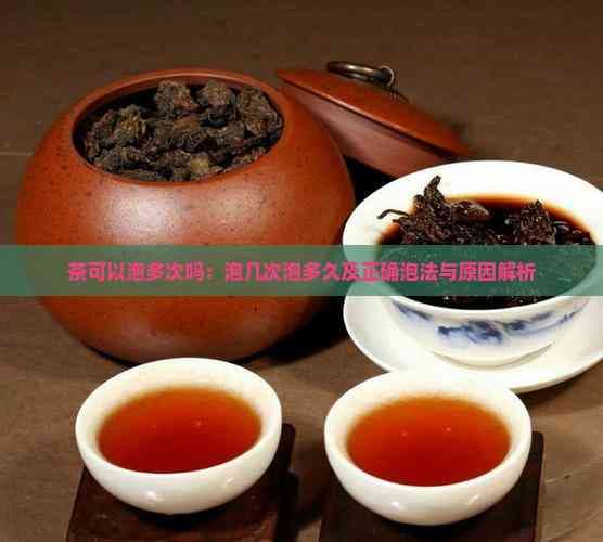 茶可以泡多次吗：泡几次泡多久及正确泡法与原因解析
