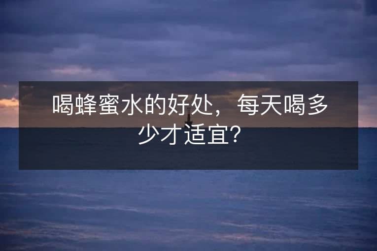 喝蜂蜜水的好处，每天喝多少才适宜？