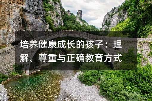 培养健康成长的孩子：理解、尊重与正确教育方式